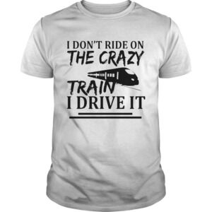 I Dont Ride On The Crazy Train I Drive It Shirt
